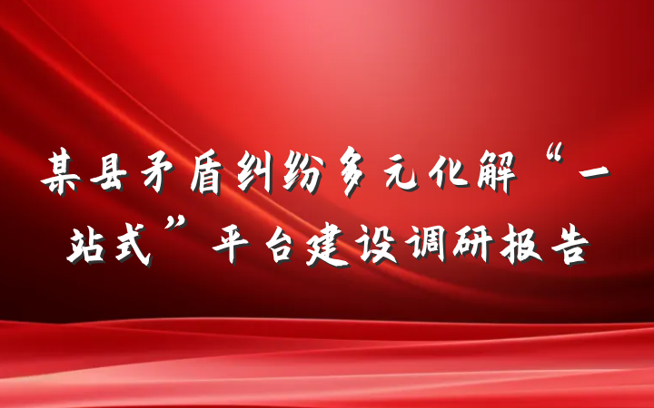 某县矛盾纠纷多元化解“一站式”平台建设调研报告