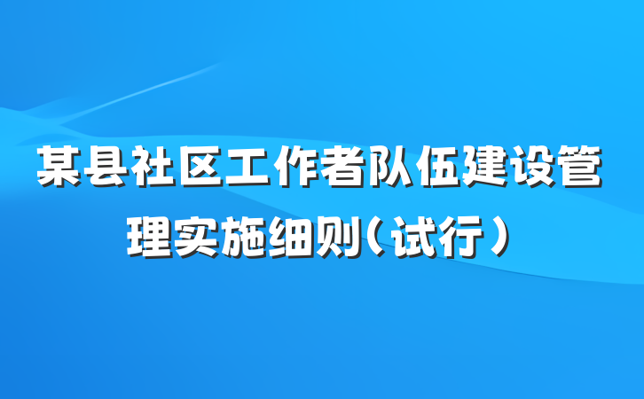 某县社区工作者队伍建设管理实施细则（试行）