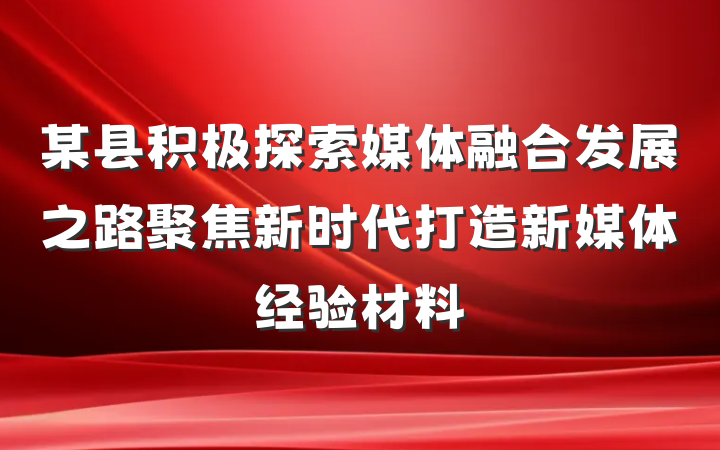 某县积极探索媒体融合发展之路聚焦新时代打造新媒体经验材料