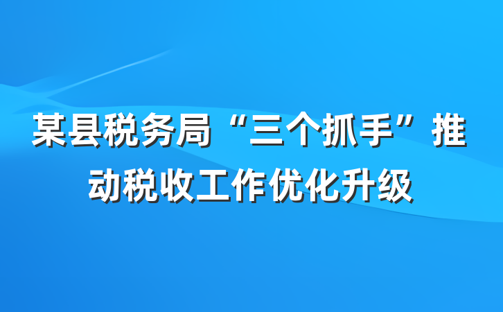 某县税务局“三个抓手”推动税收工作优化升级