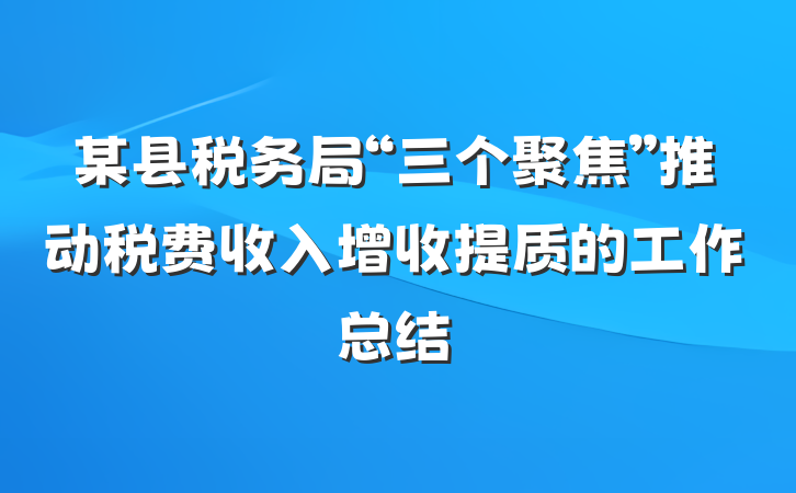 某县税务局“三个聚焦”推动税费收入增收提质的工作总结