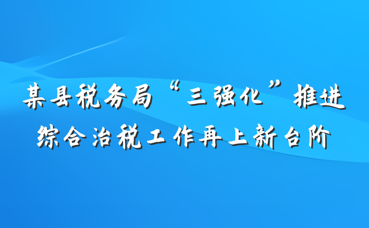 某县税务局“三强化”推进综合治税工作再上新台阶