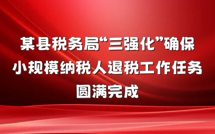 某县税务局“三强化”确保小规模纳税人退税工作任务圆满完成