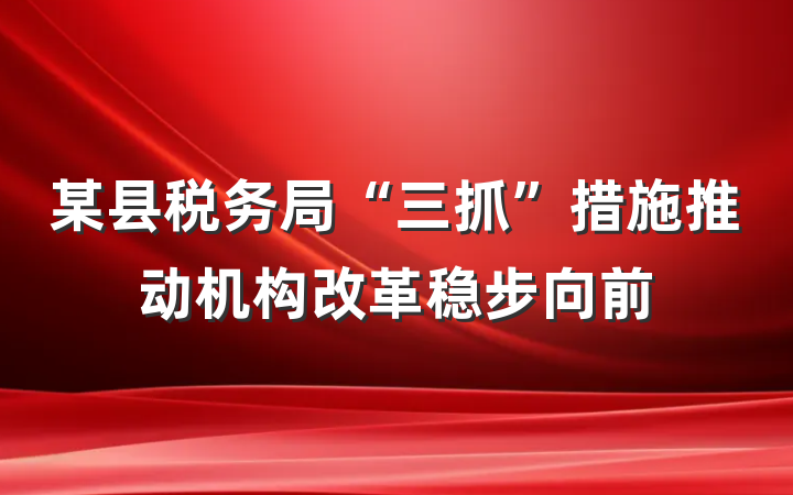 某县税务局“三抓”措施推动机构改革稳步向前