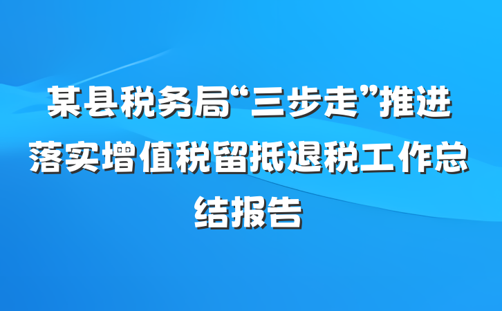 某县税务局“三步走”推进落实增值税留抵退税工作总结报告