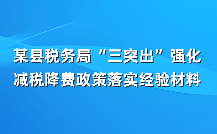某县税务局“三突出”强化减税降费政策落实经验材料