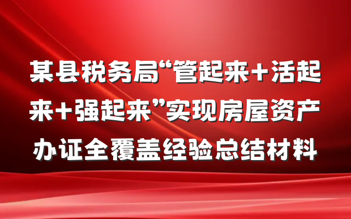 某县税务局“管起来 活起来 强起来”实现房屋资产办证全覆盖经验总结材料