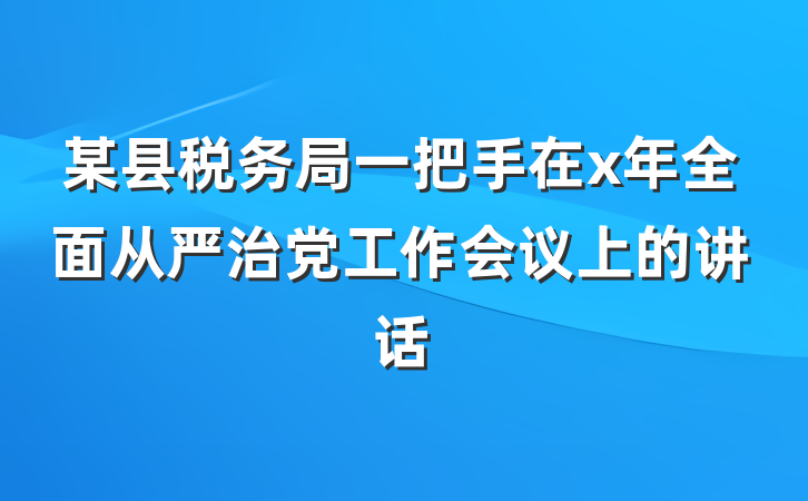 某县税务局一把手在x年全面从严治党工作会议上的讲话