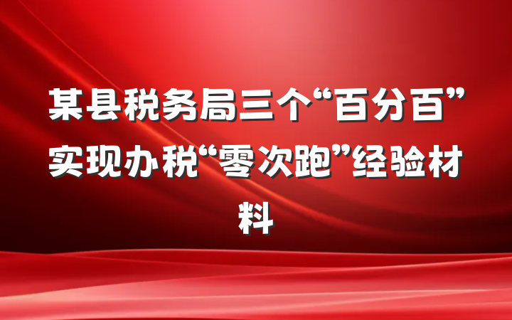 某县税务局三个“百分百”实现办税“零次跑”经验材料