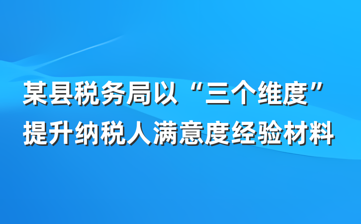 某县税务局以“三个维度”提升纳税人满意度经验材料