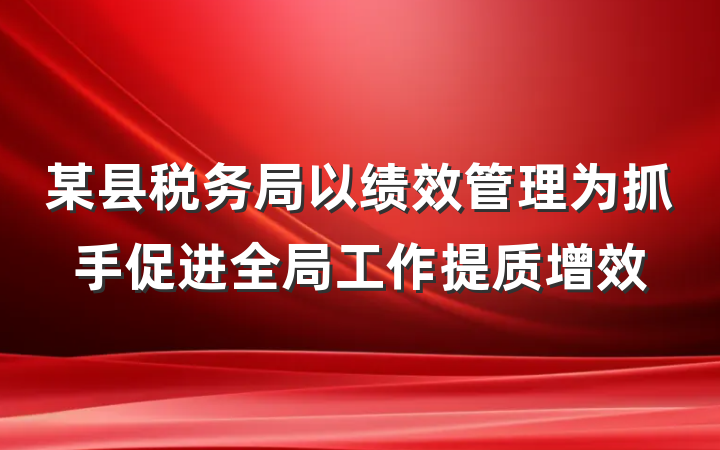 某县税务局以绩效管理为抓手促进全局工作提质增效