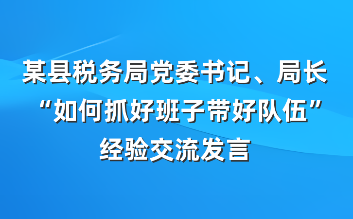 某县税务局党委书记、局长“如何抓好班子带好队伍”经验交流发言