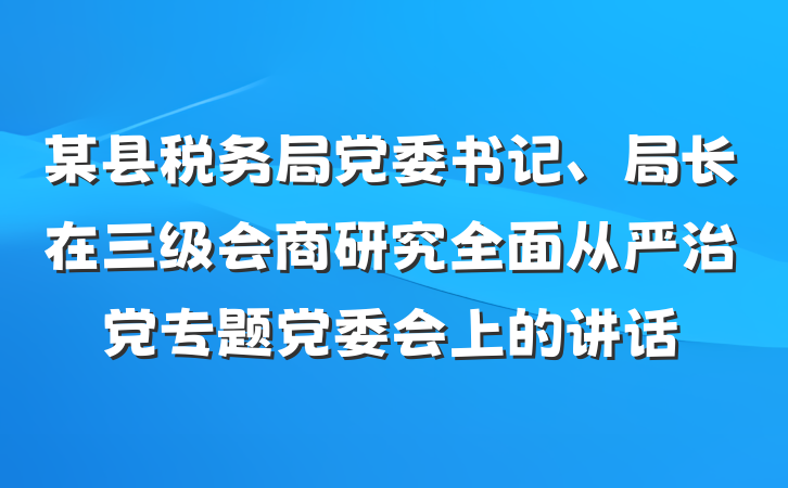 某县税务局党委书记、局长在三级会商研究全面从严治党专题党委会上的讲话