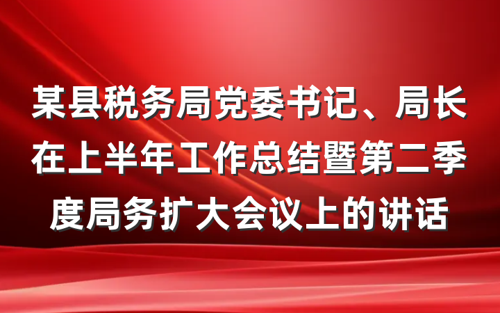 某县税务局党委书记、局长在上半年工作总结暨第二季度局务扩大会议上的讲话