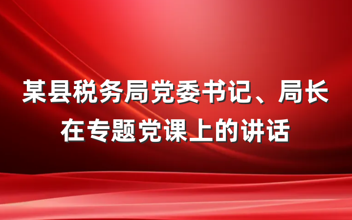 某县税务局党委书记、局长在专题党课上的讲话