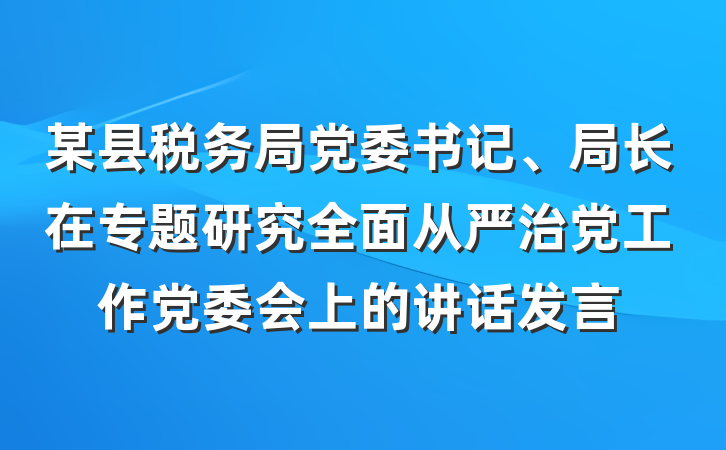 某县税务局党委书记、局长在专题研究全面从严治党工作党委会上的讲话发言