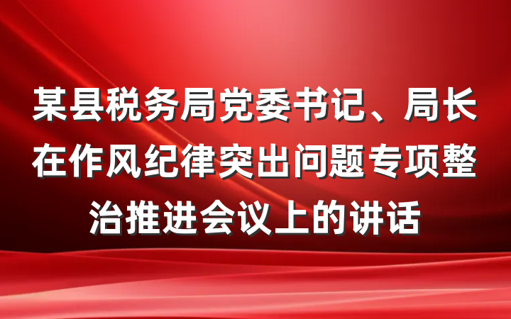 某县税务局党委书记、局长在作风纪律突出问题专项整治推进会议上的讲话