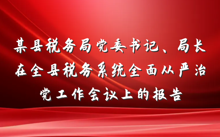 某县税务局党委书记、局长在全县税务系统全面从严治党工作会议上的报告