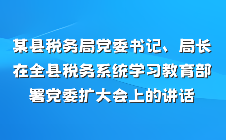 某县税务局党委书记、局长在全县税务系统学习教育部署党委扩大会上的讲话