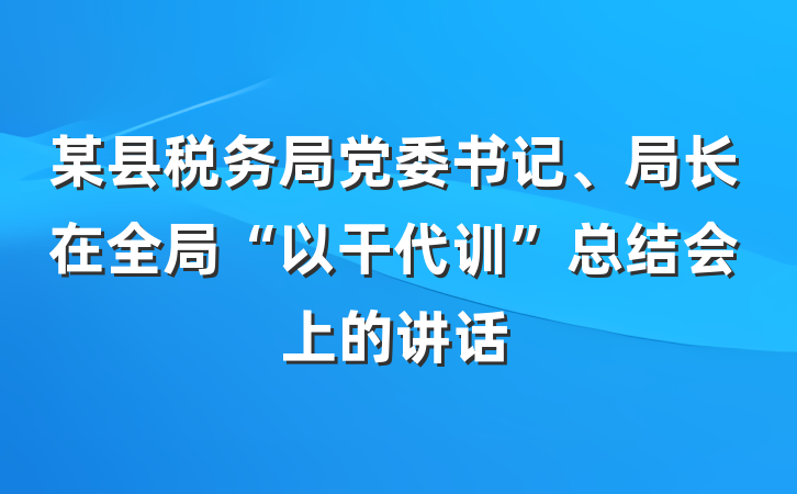 某县税务局党委书记、局长在全局“以干代训”总结会上的讲话