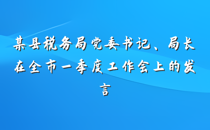 某县税务局党委书记、局长在全市一季度工作会上的发言