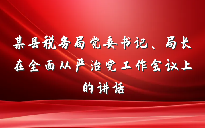 某县税务局党委书记、局长在全面从严治党工作会议上的讲话