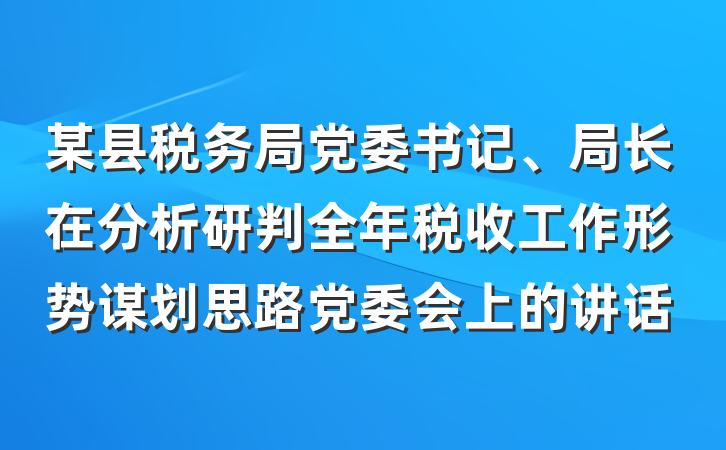 某县税务局党委书记、局长在分析研判全年税收工作形势谋划思路党委会上的讲话