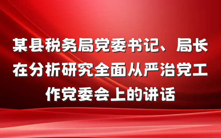 某县税务局党委书记、局长在分析研究全面从严治党工作党委会上的讲话