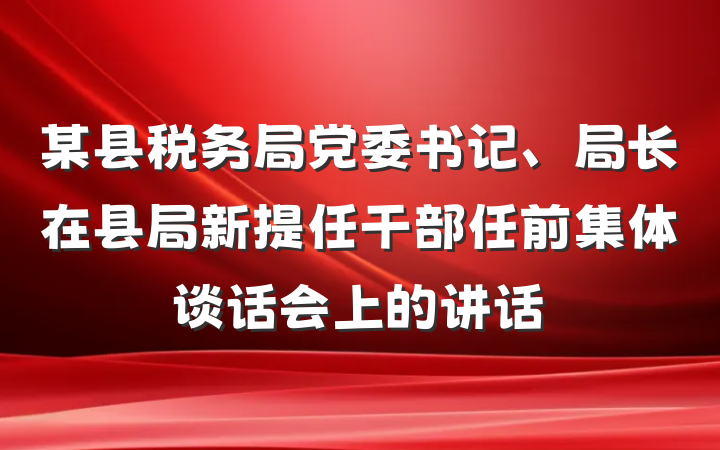 某县税务局党委书记、局长在县局新提任干部任前集体谈话会上的讲话