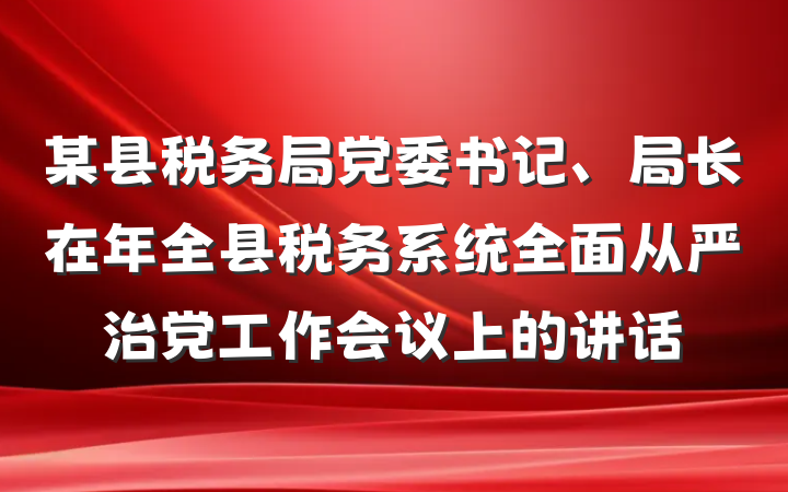 某县税务局党委书记、局长在年全县税务系统全面从严治党工作会议上的讲话