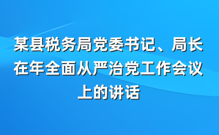 某县税务局党委书记、局长在年全面从严治党工作会议上的讲话