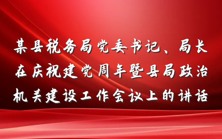 某县税务局党委书记、局长在庆祝建党周年暨县局政治机关建设工作会议上的讲话