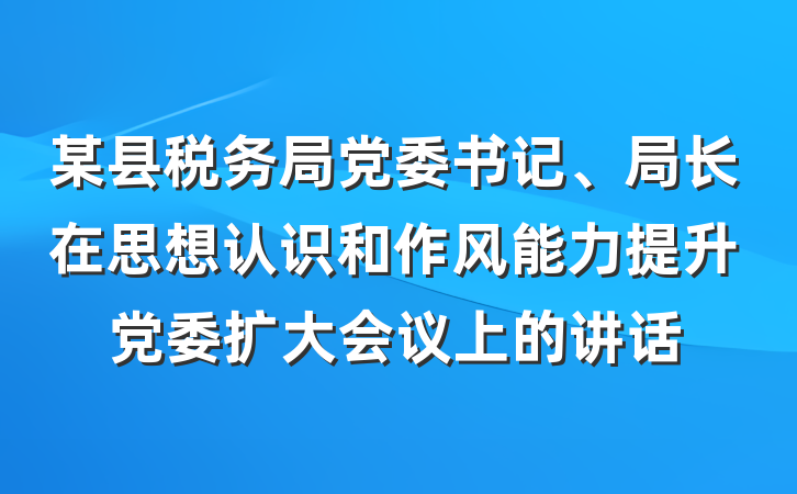 某县税务局党委书记、局长在思想认识和作风能力提升党委扩大会议上的讲话