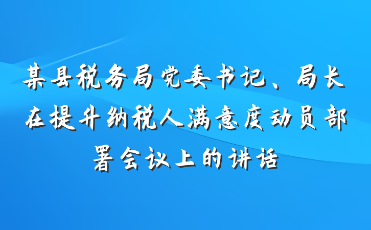 某县税务局党委书记、局长在提升纳税人满意度动员部署会议上的讲话