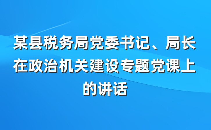 某县税务局党委书记、局长在政治机关建设专题党课上的讲话