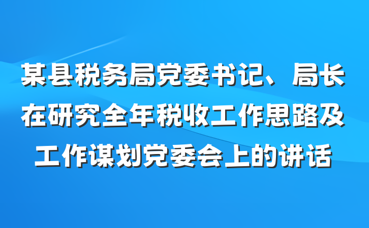 某县税务局党委书记、局长在研究全年税收工作思路及工作谋划党委会上的讲话
