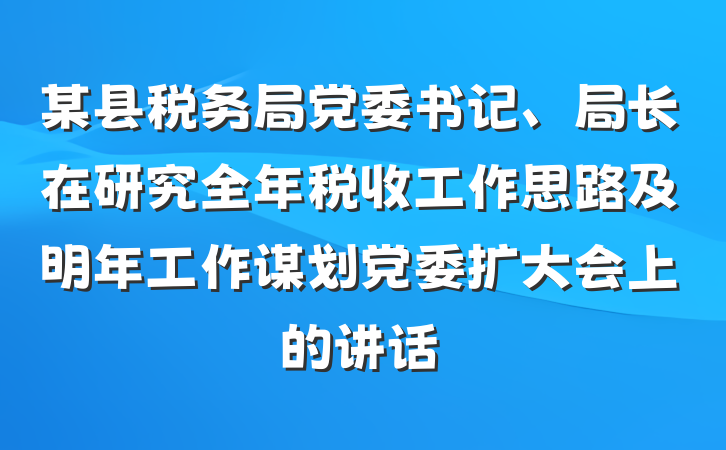 某县税务局党委书记、局长在研究全年税收工作思路及明年工作谋划党委扩大会上的讲话
