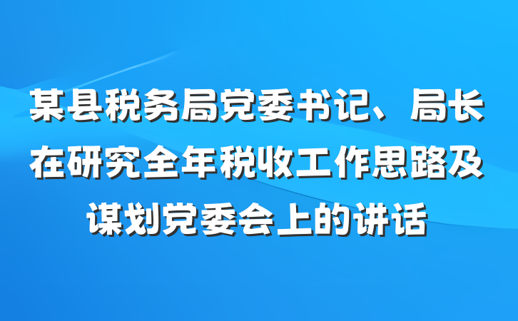 某县税务局党委书记、局长在研究全年税收工作思路及谋划党委会上的讲话