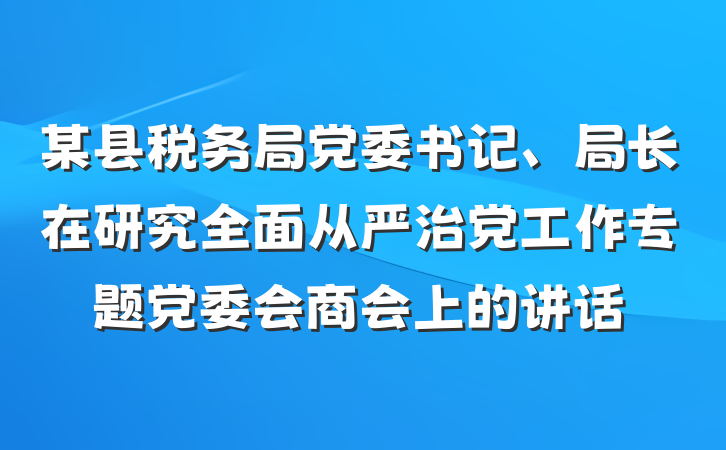 某县税务局党委书记、局长在研究全面从严治党工作专题党委会商会上的讲话