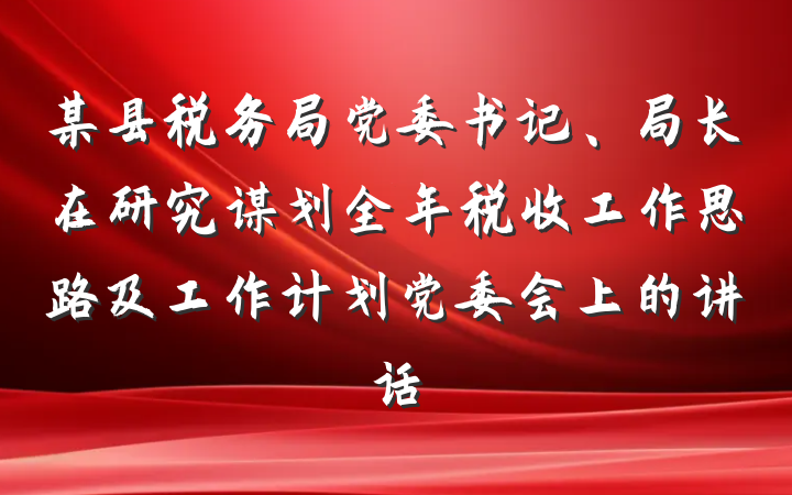 某县税务局党委书记、局长在研究谋划全年税收工作思路及工作计划党委会上的讲话