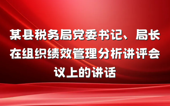 某县税务局党委书记、局长在组织绩效管理分析讲评会议上的讲话