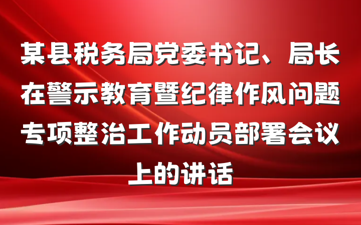 某县税务局党委书记、局长在警示教育暨纪律作风问题专项整治工作动员部署会议上的讲话