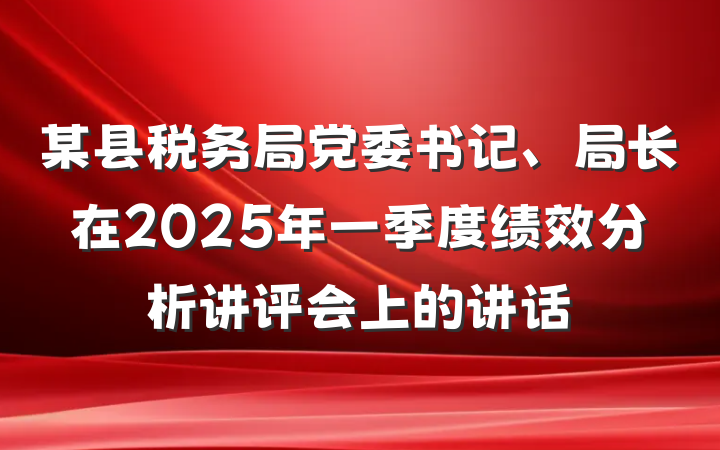 某县税务局党委书记、局长在2025年一季度绩效分析讲评会上的讲话