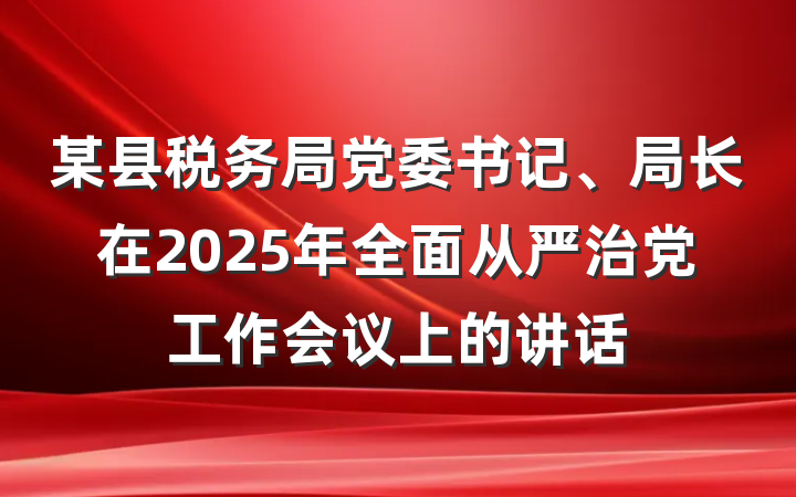 某县税务局党委书记、局长在2025年全面从严治党工作会议上的讲话