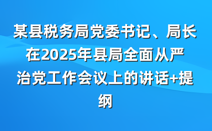 某县税务局党委书记、局长在2025年县局全面从严治党工作会议上的讲话 提纲
