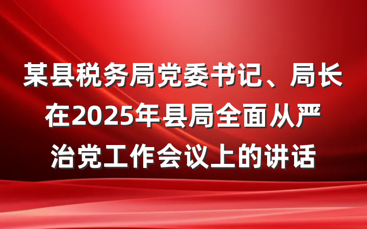 某县税务局党委书记、局长在2025年县局全面从严治党工作会议上的讲话