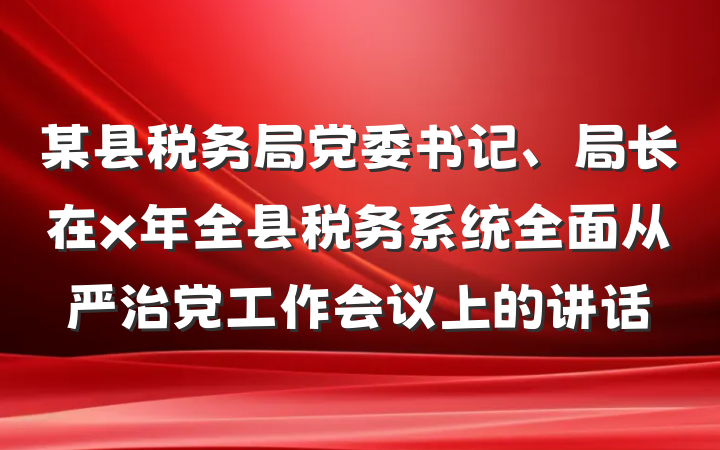 某县税务局党委书记、局长在x年全县税务系统全面从严治党工作会议上的讲话