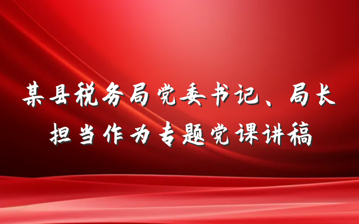 某县税务局党委书记、局长担当作为专题党课讲稿