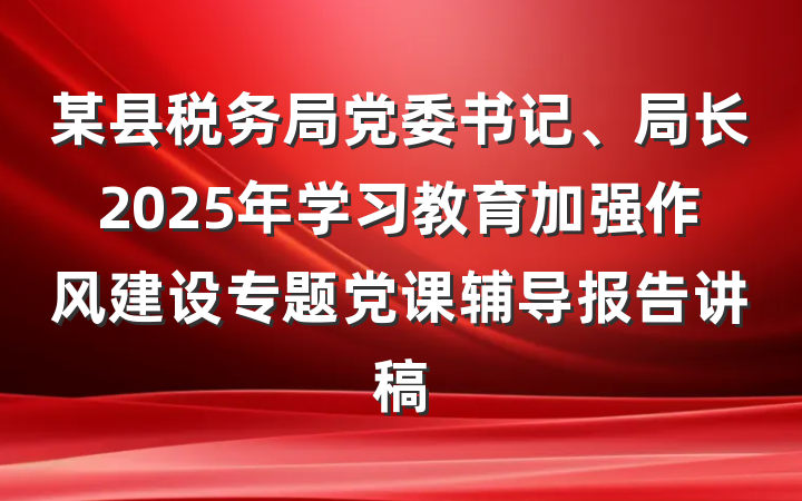 某县税务局党委书记、局长2025年学习教育加强作风建设专题党课辅导报告讲稿