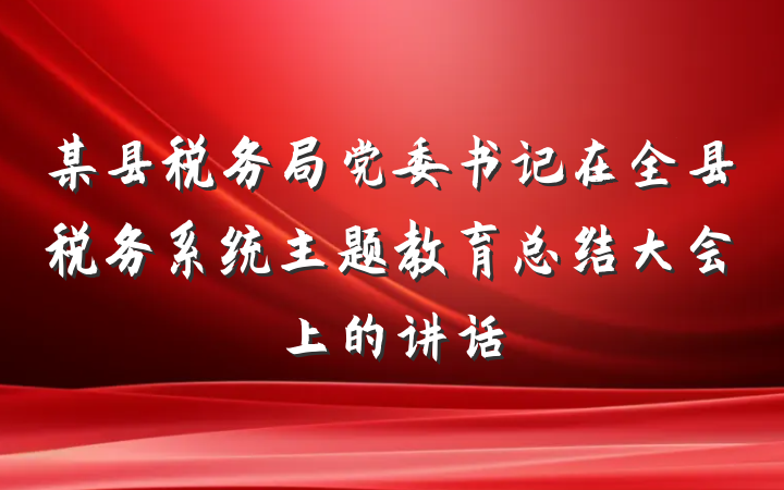 某县税务局党委书记在全县税务系统主题教育总结大会上的讲话